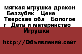 мягкая игрушка дракон Беззубик › Цена ­ 350 - Тверская обл., Бологое г. Дети и материнство » Игрушки   